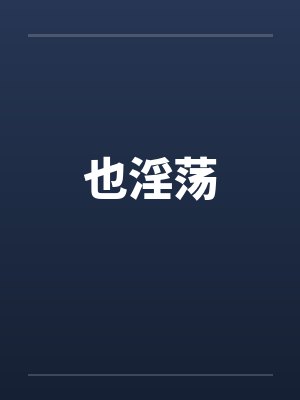 也淫荡by佚名笔趣阁无弹窗