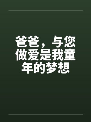 爸爸，与您做爱是我童年的梦想by佚名笔趣阁无弹窗