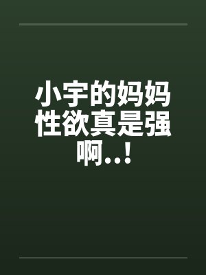 小宇的妈妈性欲真是强啊..!