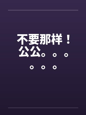不要那样！公公。。。。。。