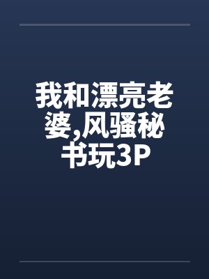 我和漂亮老婆,风骚秘书玩3Pby佚名