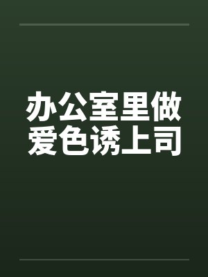 办公室里做爱色诱上司by佚名