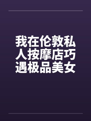 我在伦敦私人按摩店巧遇极品美女by佚名