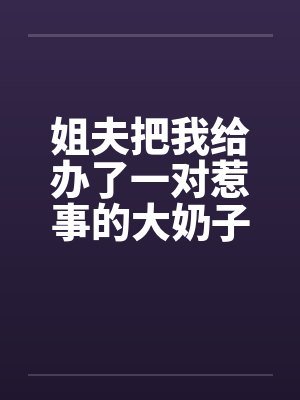 姐夫把我给办了一对惹事的大奶子笔趣阁无弹窗