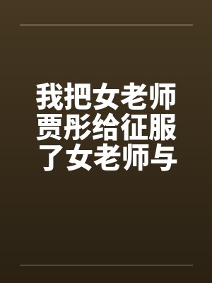 我把女老师贾彤给征服了女老师与老师的激情性交清纯数学老师 ...by佚名