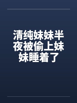 清纯妹妹半夜被偷上妹妹睡着了by佚名笔趣阁无弹窗