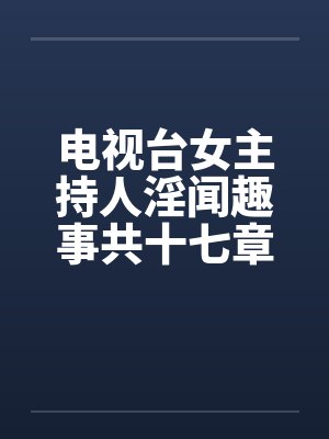 电视台女主持人淫闻趣事共十七章