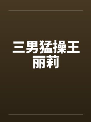 三男猛操王丽莉