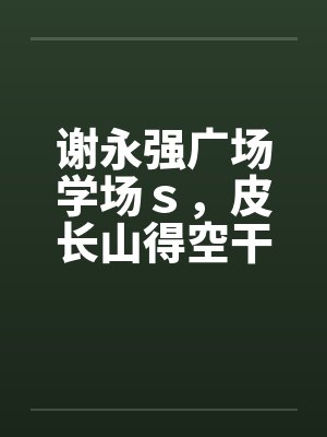 谢永强广场学场ｓ，皮长山得空干小蒙