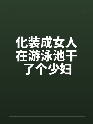 化装成女人在游泳池干了个少妇