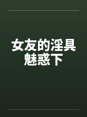 女友的淫具魅惑下by佚名笔趣阁无弹窗