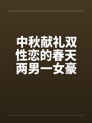 中秋献礼双性恋的春天两男一女豪情故事，不喜慎入by佚名