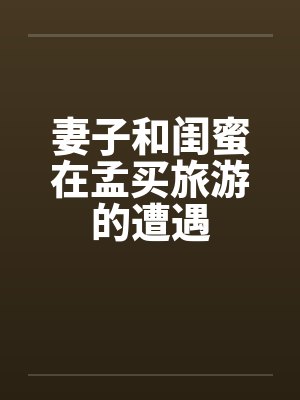 妻子和闺蜜在孟买旅游的遭遇