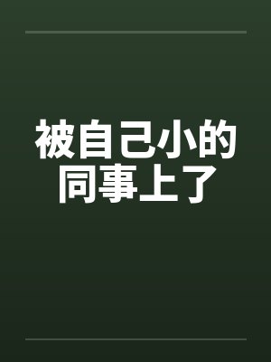 被自己小的同事上了