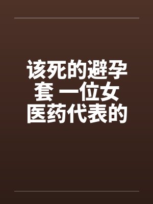 该死的避孕套 一位女医药代表的告白by佚名