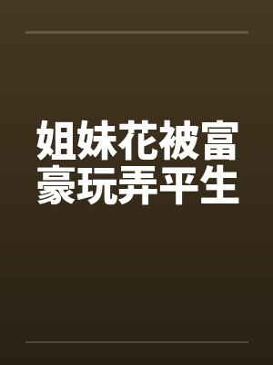 姐妹花被富豪玩弄平生