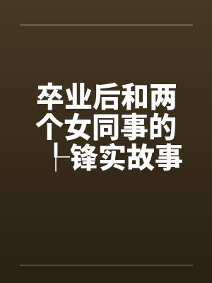 卒业后和两个女同事的┞锋实故事by佚名笔趣阁无弹窗